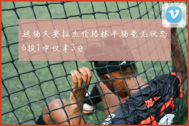 这场又要拉杰伦格林半场毫无状态6投1中仅拿3分