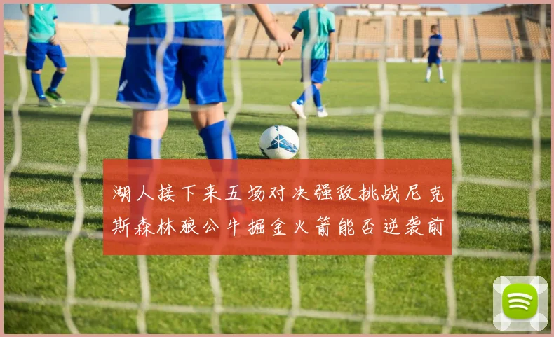 湖人接下来五场对决强敌挑战尼克斯森林狼公牛掘金火箭能否逆袭前五